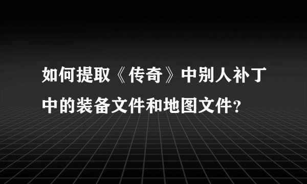 如何提取《传奇》中别人补丁中的装备文件和地图文件？