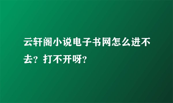 云轩阁小说电子书网怎么进不去？打不开呀？