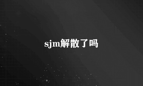 sjm解散了吗
