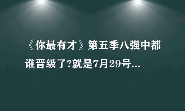 《你最有才》第五季八强中都谁晋级了?就是7月29号晚上的，我没看完，知道的帮忙说一下。
