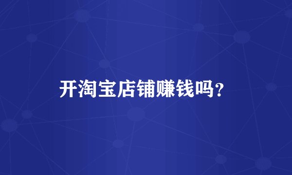 开淘宝店铺赚钱吗？