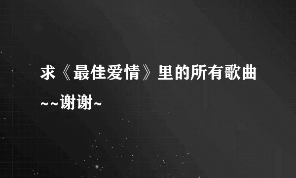 求《最佳爱情》里的所有歌曲~~谢谢~