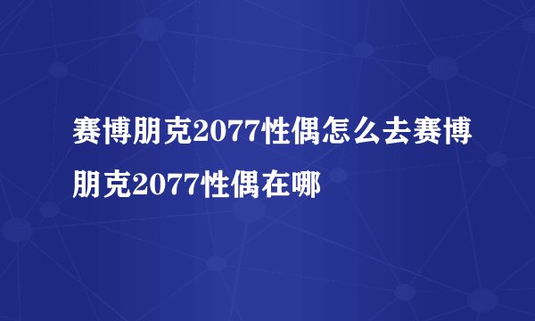 赛博朋克2077性偶怎么去赛博朋克2077性偶在哪