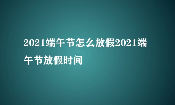 2021端午节怎么放假2021端午节放假时间