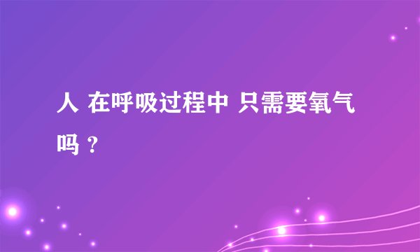 人 在呼吸过程中 只需要氧气吗 ?