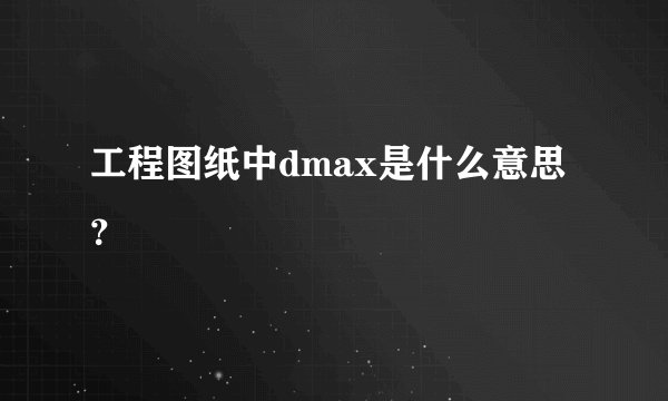 工程图纸中dmax是什么意思？