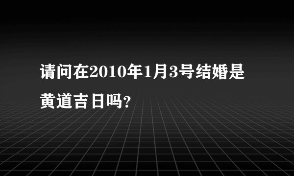 请问在2010年1月3号结婚是黄道吉日吗？