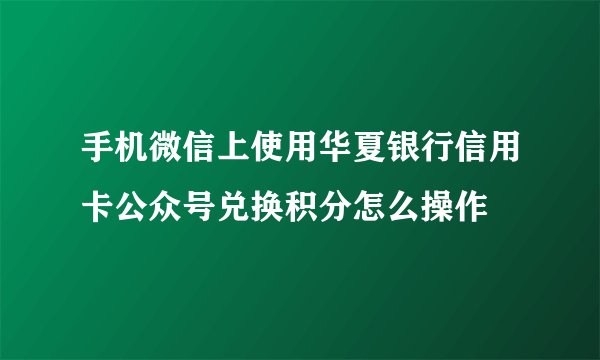手机微信上使用华夏银行信用卡公众号兑换积分怎么操作