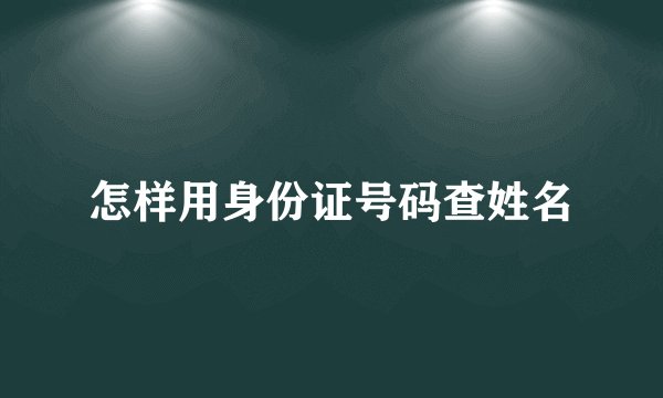 怎样用身份证号码查姓名