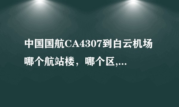中国国航CA4307到白云机场哪个航站楼,哪个区,哪个出口近?越详细越好,谢谢!