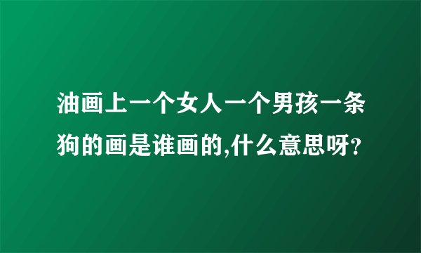 油画上一个女人一个男孩一条狗的画是谁画的,什么意思呀？