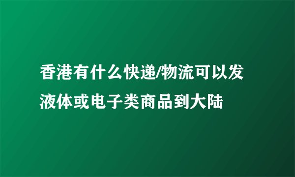 香港有什么快递/物流可以发液体或电子类商品到大陆