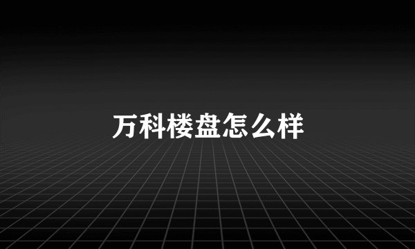 万科楼盘怎么样