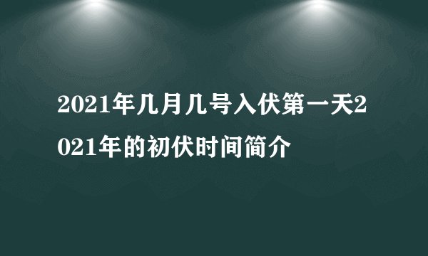 2021年几月几号入伏第一天2021年的初伏时间简介
