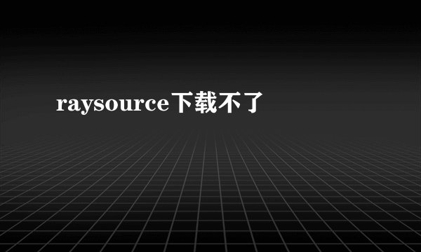 raysource下载不了