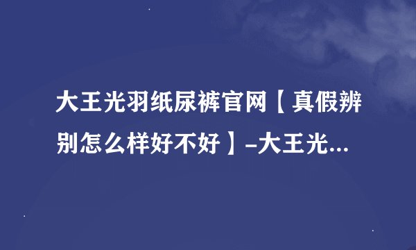 大王光羽纸尿裤官网【真假辨别怎么样好不好】-大王光羽纸尿裤尿
