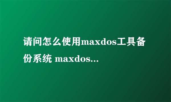 请问怎么使用maxdos工具备份系统 maxdos工具备份系统操作教程