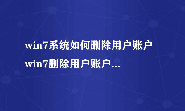 win7系统如何删除用户账户 win7删除用户账户步骤【图解】-搜狗输入法