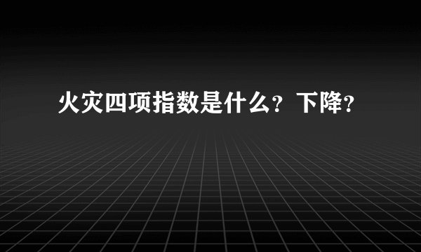 火灾四项指数是什么？下降？
