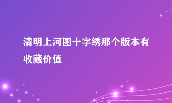 清明上河图十字绣那个版本有收藏价值