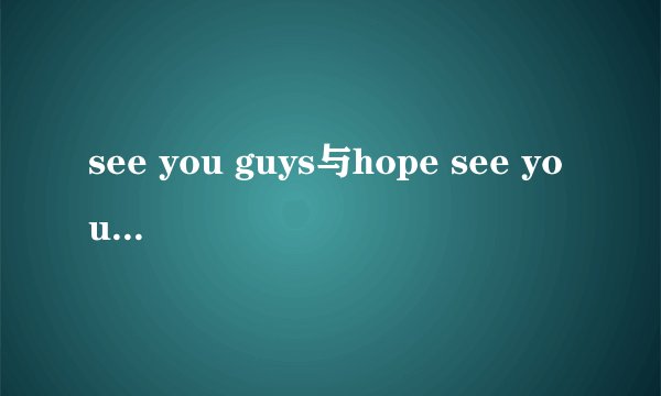 see you guys与hope see you guys there的意思是什么？