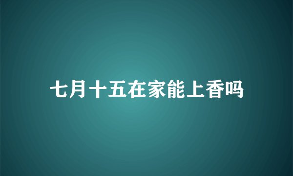七月十五在家能上香吗