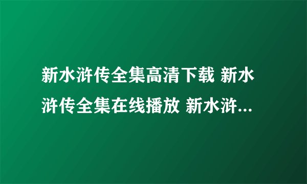 新水浒传全集高清下载 新水浒传全集在线播放 新水浒传1-86集在线观看