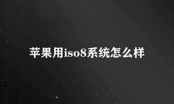 苹果用iso8系统怎么样