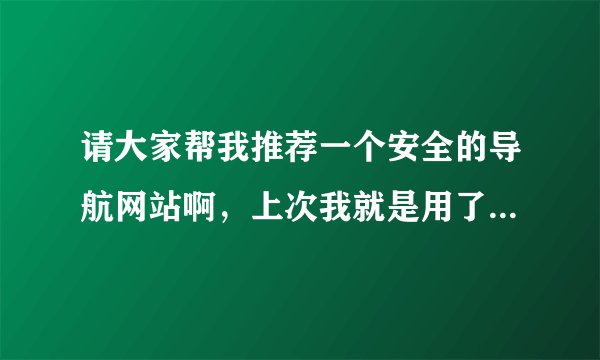 请大家帮我推荐一个安全的导航网站啊，上次我就是用了不安全的网页中病毒了？？