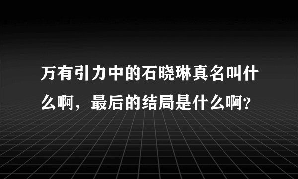 万有引力中的石晓琳真名叫什么啊，最后的结局是什么啊？