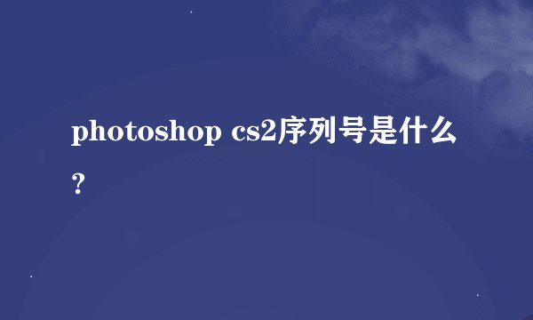 photoshop cs2序列号是什么?