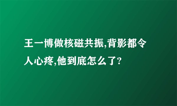 王一博做核磁共振,背影都令人心疼,他到底怎么了?