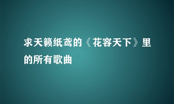 求天籁纸鸢的《花容天下》里的所有歌曲