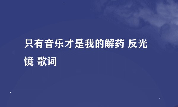 只有音乐才是我的解药 反光镜 歌词