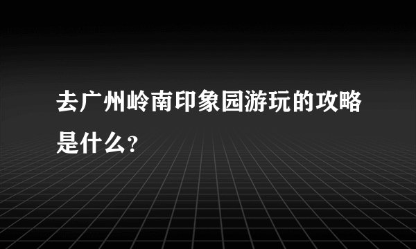 去广州岭南印象园游玩的攻略是什么？