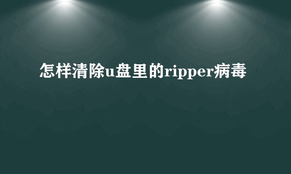 怎样清除u盘里的ripper病毒