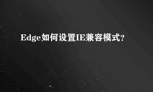 Edge如何设置IE兼容模式？