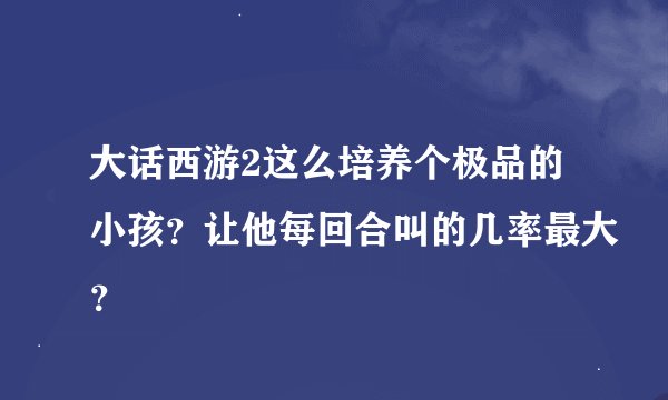 大话西游2这么培养个极品的小孩？让他每回合叫的几率最大？
