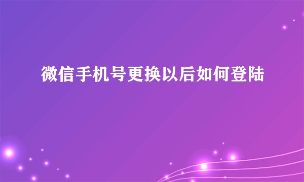 微信手机号更换以后如何登陆