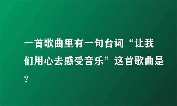 一首歌曲里有一句台词“让我们用心去感受音乐”这首歌曲是？