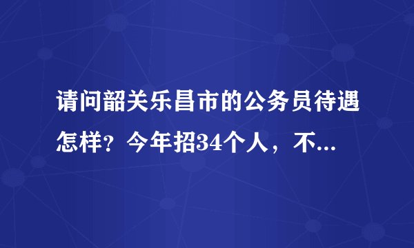 请问韶关乐昌市的公务员待遇怎样？今年招34个人，不知道去了之后会不会后悔。听说工资低的很。