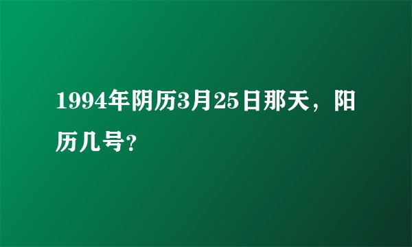 1994年阴历3月25日那天，阳历几号？