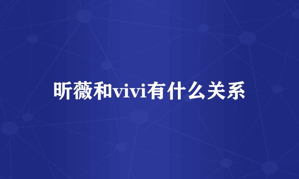 昕薇和vivi有什么关系