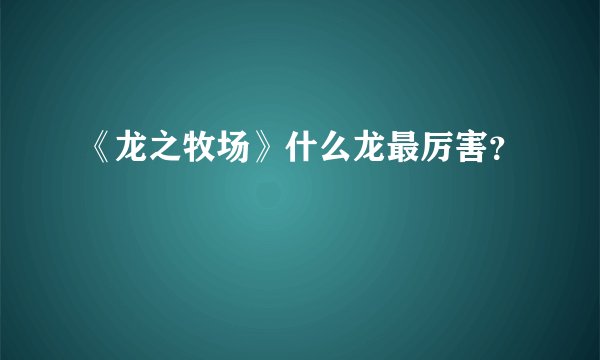 《龙之牧场》什么龙最厉害？