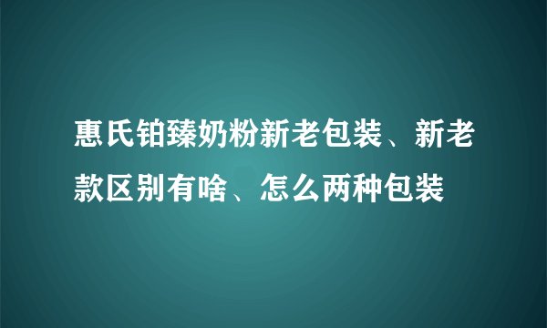 惠氏铂臻奶粉新老包装、新老款区别有啥、怎么两种包装