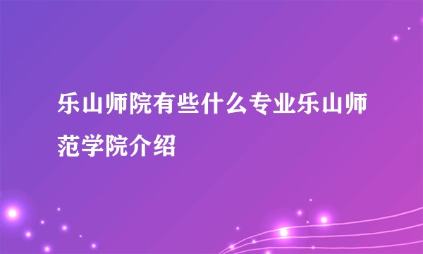 乐山师院有些什么专业乐山师范学院介绍