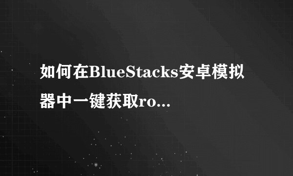 如何在BlueStacks安卓模拟器中一键获取root权限？