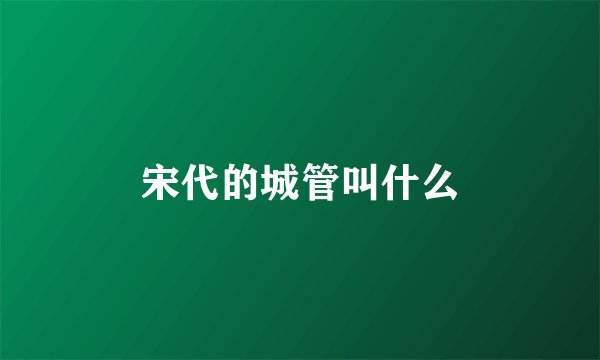 宋代的城管叫什么