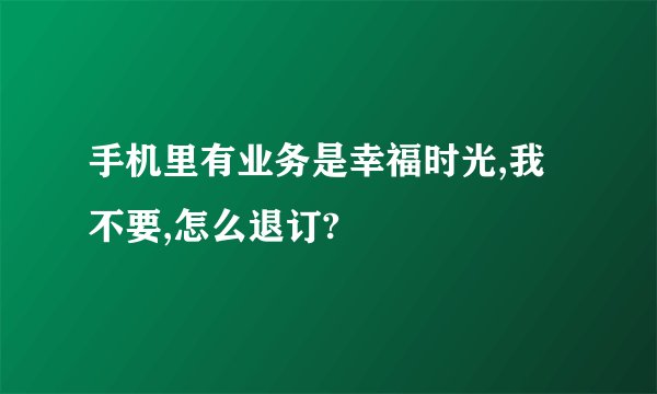 手机里有业务是幸福时光,我不要,怎么退订?