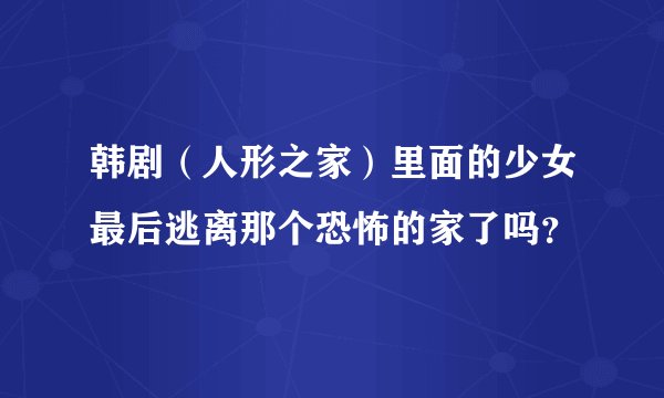 韩剧（人形之家）里面的少女最后逃离那个恐怖的家了吗？